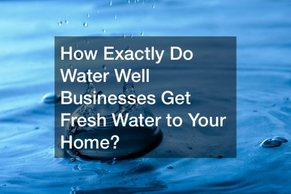 How Exactly Do Water Well Businesses Get Fresh Water to Your Home?