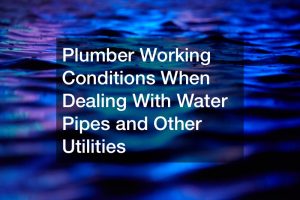 Plumber Working Conditions When Dealing With Water Pipes and Other Utilities