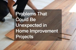 Problems That Could Be Unexpected in Home Improvement Projects